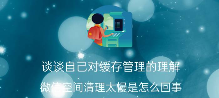 谈谈自己对缓存管理的理解 微信空间清理太慢是怎么回事？